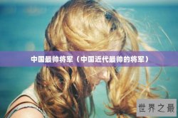 中国最帅将军（中国近代最帅的将军）