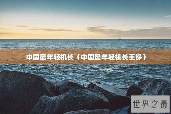 中国最年轻机长（中国最年轻机长王铮）