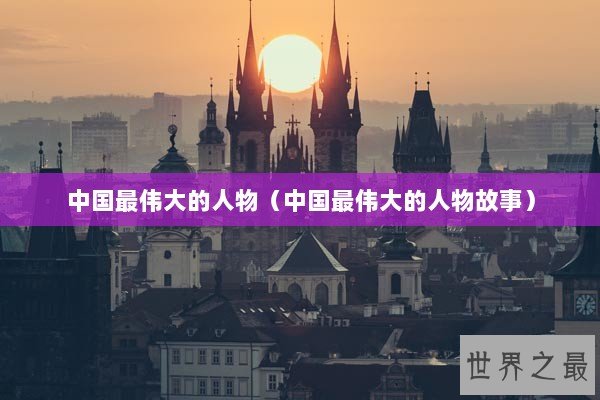 中国最伟大的人物（中国最伟大的人物故事）
