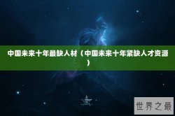 中国未来十年最缺人材（中国未来十年紧缺人才资源）
