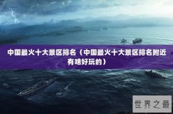 中国最火十大景区排名（中国最火十大景区排名附近有啥好玩的）