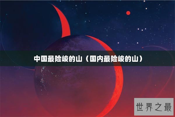 中国最险峻的山（国内最险峻的山）