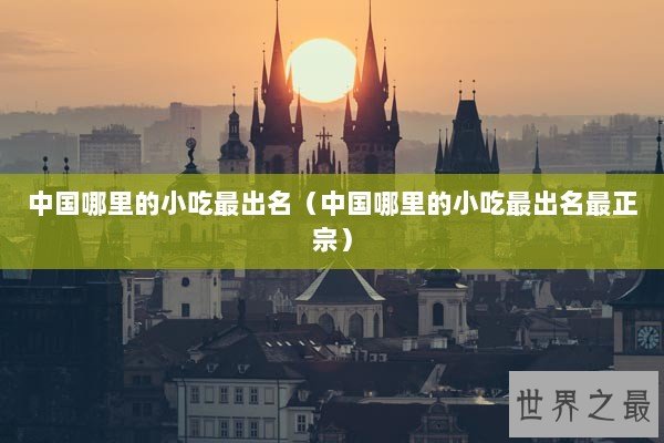 中国哪里的小吃最出名（中国哪里的小吃最出名最正宗）