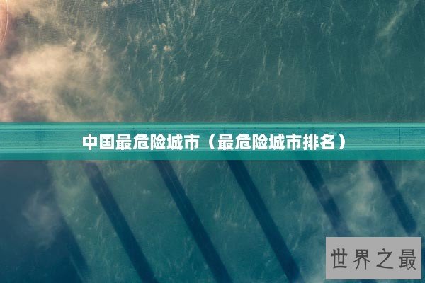 中国最危险城市（最危险城市排名）
