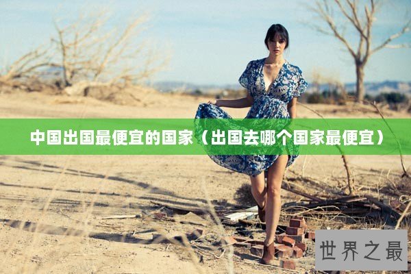 中国出国最便宜的国家（出国去哪个国家最便宜）