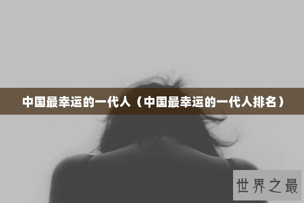 中国最幸运的一代人（中国最幸运的一代人排名）