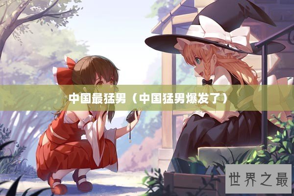 中国最猛男（中国猛男爆发了）