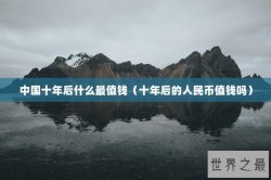 中国十年后什么最值钱（十年后的人民币值钱吗）