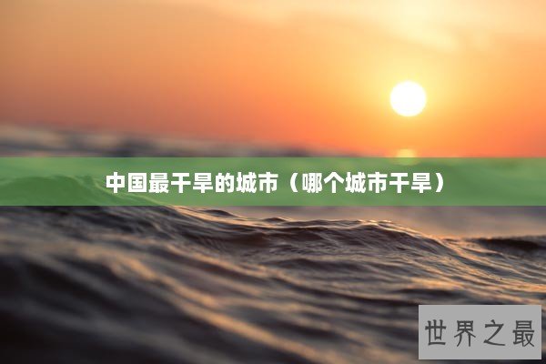中国最干旱的城市（哪个城市干旱）