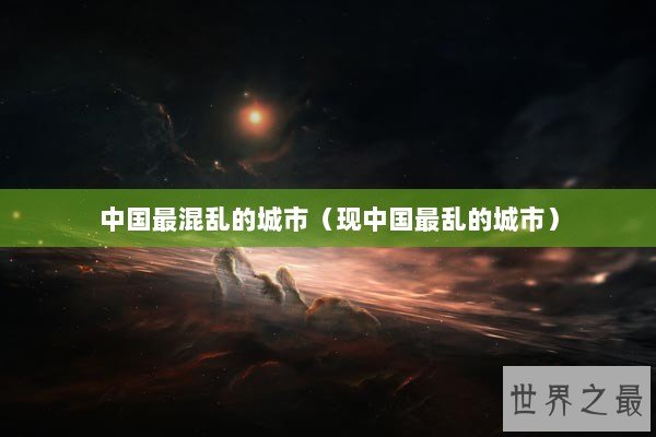 中国最混乱的城市（现中国最乱的城市）