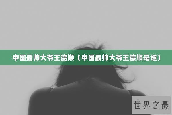 中国最帅大爷王德顺（中国最帅大爷王德顺是谁）