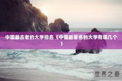 中国最古老的大学排名（中国最著名的大学有哪几个）