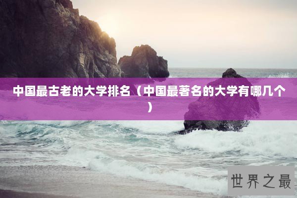 中国最古老的大学排名（中国最著名的大学有哪几个）