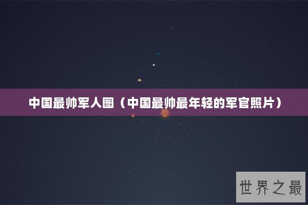 中国最帅军人图（中国最帅最年轻的军官照片）