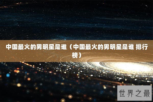 中国最火的男明星是谁（中国最火的男明星是谁 排行榜）