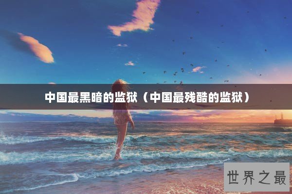 中国最黑暗的监狱（中国最残酷的监狱）