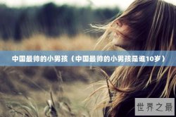 中国最帅的小男孩（中国最帅的小男孩是谁10岁）