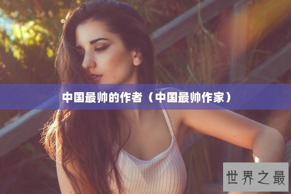 中国最帅的作者（中国最帅作家）