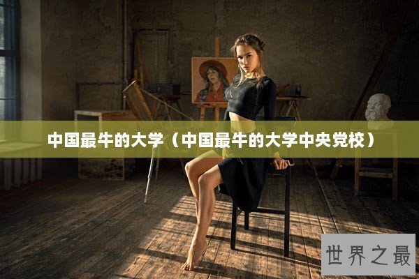 中国最牛的大学（中国最牛的大学中央党校）
