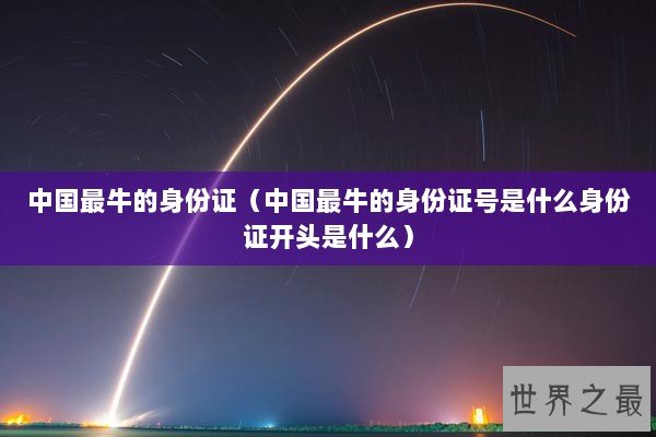 中国最牛的身份证（中国最牛的身份证号是什么身份证开头是什么）