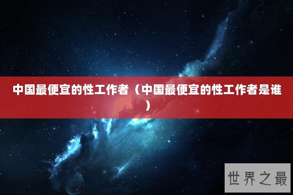 中国最便宜的性工作者（中国最便宜的性工作者是谁）