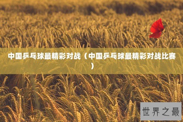 中国乒乓球最精彩对战（中国乒乓球最精彩对战比赛）
