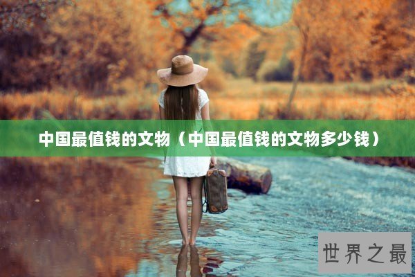 中国最值钱的文物（中国最值钱的文物多少钱）