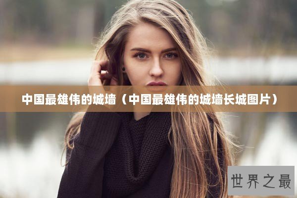 中国最雄伟的城墙（中国最雄伟的城墙长城图片）