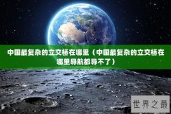 中国最复杂的立交桥在哪里（中国最复杂的立交桥在哪里导航都导不了）