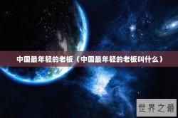 中国最年轻的老板（中国最年轻的老板叫什么）