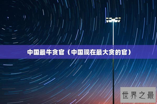 中国最牛贪官（中国现在最大贪的官）