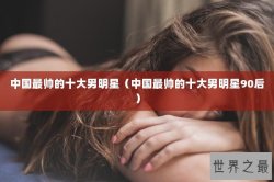 中国最帅的十大男明星（中国最帅的十大男明星90后）