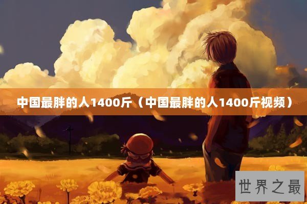 中国最胖的人1400斤（中国最胖的人1400斤视频）