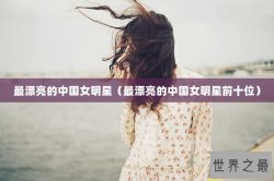 最漂亮的中国女明星（最漂亮的中国女明星前十位）