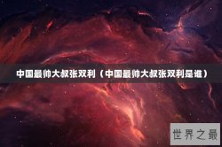 中国最帅大叔张双利（中国最帅大叔张双利是谁）