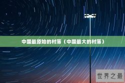 中国最原始的村落（中国最大的村落）