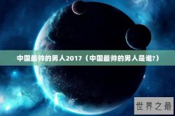 中国最帅的男人2017（中国最帅的男人是谁?）