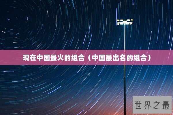 现在中国最火的组合（中国最出名的组合）