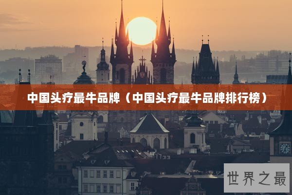 中国头疗最牛品牌(中国头疗最牛品牌排行榜) 中国头疗最牛品牌(中国头疗最牛品牌排行榜)