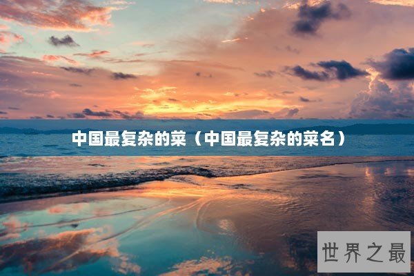中国最复杂的菜(中国最复杂的菜名) 中国最复杂的菜(中国最复杂的菜名)