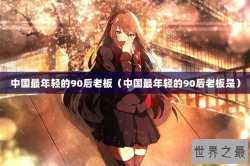 中国最年轻的90后老板（中国最年轻的90后老板是）