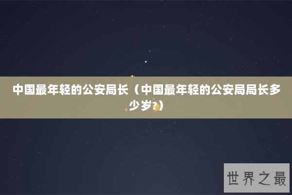 中国最年轻的公安局长（中国最年轻的公安局局长多少岁?）