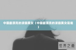 中国最漂亮的波霸美女（中国最漂亮的波霸美女是谁）