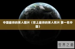 中国最帅的男人图片（世上最帅的男人照片 第一名中国）
