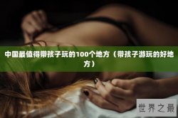 中国最值得带孩子玩的100个地方（带孩子游玩的好地方）