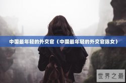 中国最年轻的外交官（中国最年轻的外交官陈女）