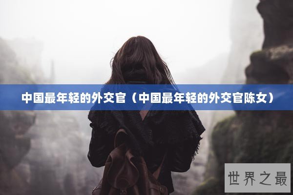 中国最年轻的外交官（中国最年轻的外交官陈女）