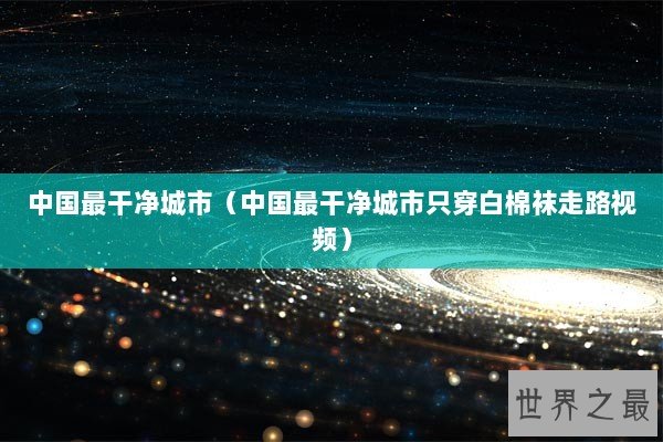 中国最干净城市（中国最干净城市只穿白棉袜走路视频）