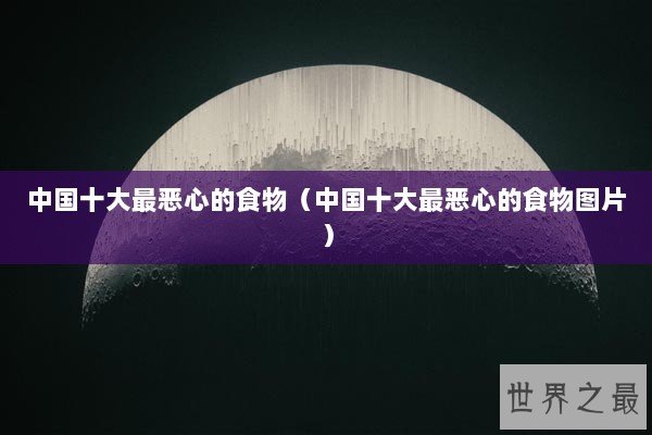 中国十大最恶心的食物（中国十大最恶心的食物图片）