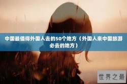 中国最值得外国人去的50个地方（外国人来中国旅游必去的地方）